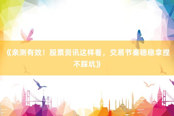 《亲测有效！股票资讯这样看，交易节奏稳稳拿捏不踩坑》