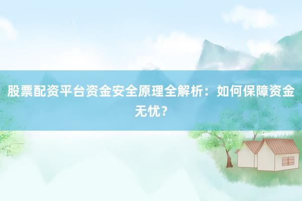 股票配资平台资金安全原理全解析：如何保障资金无忧？