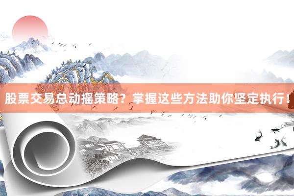 股票交易总动摇策略？掌握这些方法助你坚定执行！