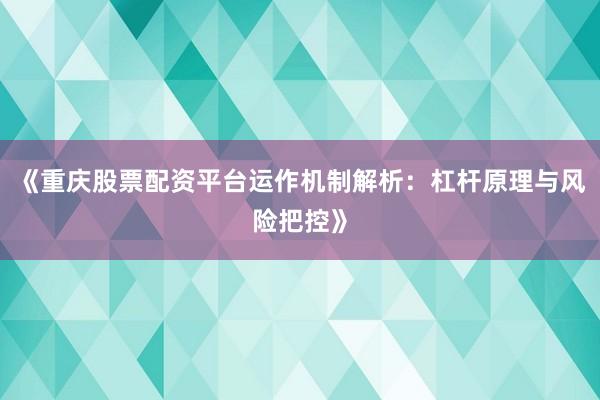 《重庆股票配资平台运作机制解析：杠杆原理与风险把控》