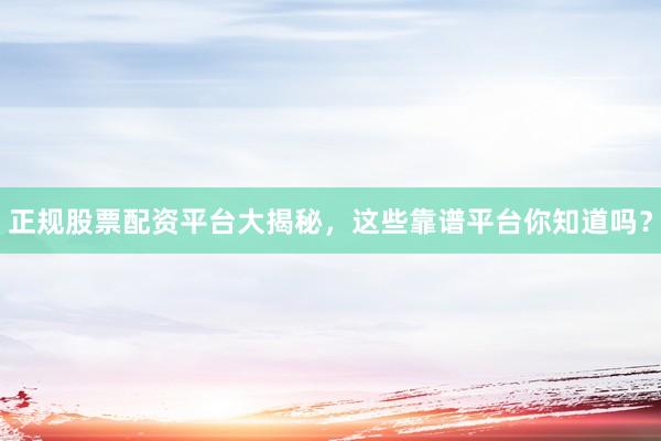 正规股票配资平台大揭秘，这些靠谱平台你知道吗？