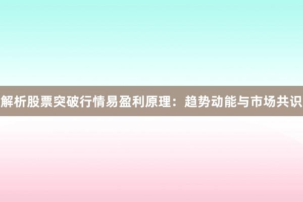 解析股票突破行情易盈利原理：趋势动能与市场共识