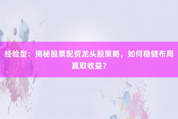 经验型：揭秘股票配资龙头股策略，如何稳健布局赢取收益？