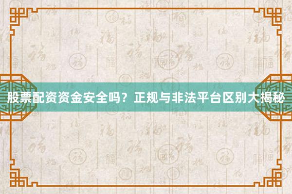 股票配资资金安全吗？正规与非法平台区别大揭秘