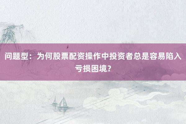 问题型：为何股票配资操作中投资者总是容易陷入亏损困境？