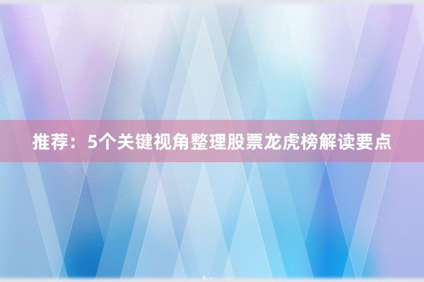 推荐：5个关键视角整理股票龙虎榜解读要点