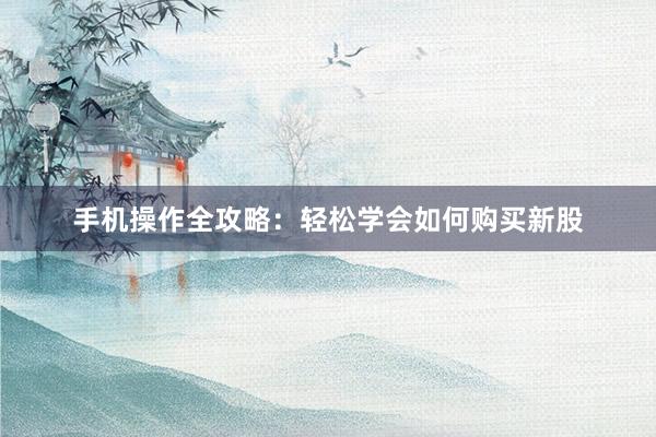 手机操作全攻略：轻松学会如何购买新股