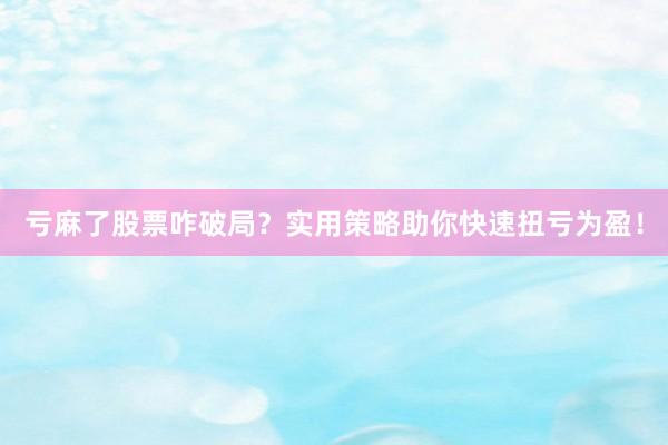 亏麻了股票咋破局？实用策略助你快速扭亏为盈！