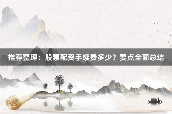 推荐整理：股票配资手续费多少？要点全面总结