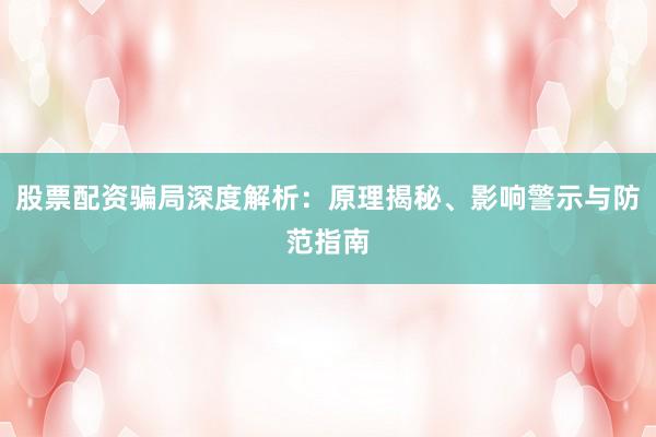 股票配资骗局深度解析：原理揭秘、影响警示与防范指南