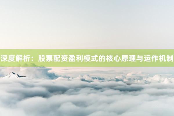 深度解析：股票配资盈利模式的核心原理与运作机制