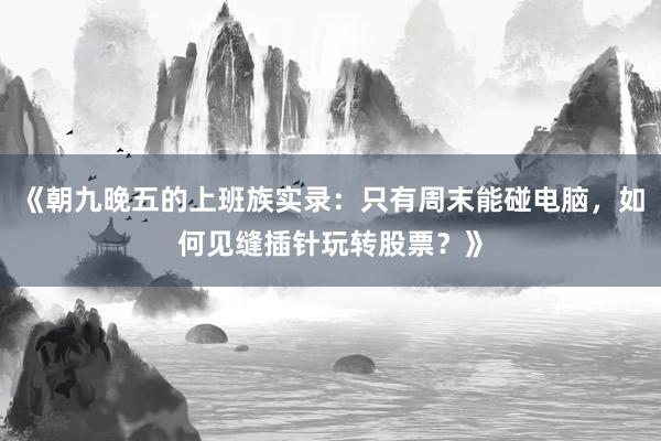 《朝九晚五的上班族实录：只有周末能碰电脑，如何见缝插针玩转股票？》