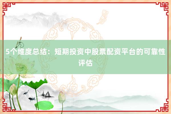 5个维度总结：短期投资中股票配资平台的可靠性评估