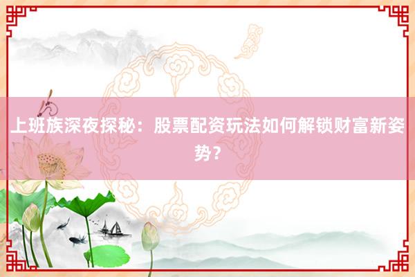 上班族深夜探秘：股票配资玩法如何解锁财富新姿势？