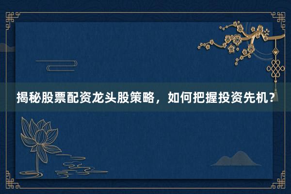 揭秘股票配资龙头股策略，如何把握投资先机？