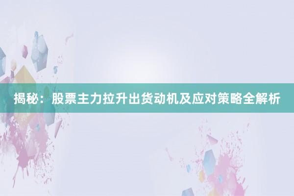 揭秘：股票主力拉升出货动机及应对策略全解析