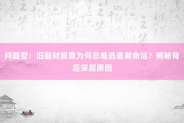 问题型：旧题材股票为何总难逃退潮命运？揭秘背后深层原因