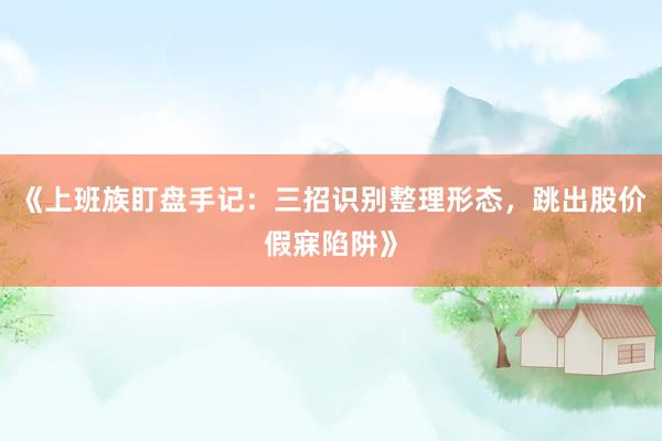 《上班族盯盘手记：三招识别整理形态，跳出股价假寐陷阱》