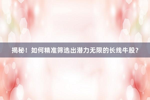 揭秘！如何精准筛选出潜力无限的长线牛股？