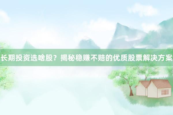 长期投资选啥股？揭秘稳赚不赔的优质股票解决方案