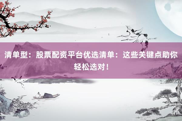清单型：股票配资平台优选清单：这些关键点助你轻松选对！