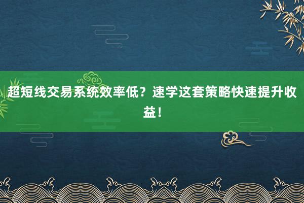 超短线交易系统效率低？速学这套策略快速提升收益！