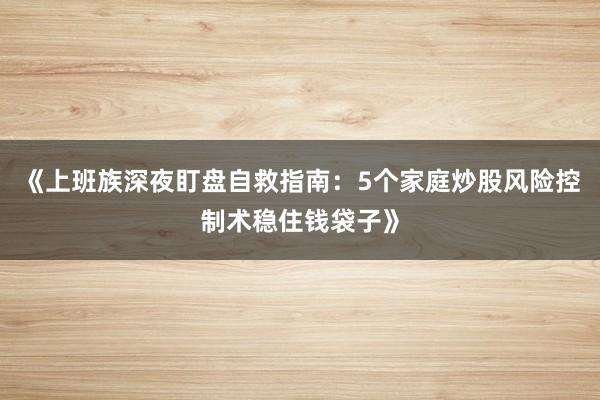 《上班族深夜盯盘自救指南：5个家庭炒股风险控制术稳住钱袋子》