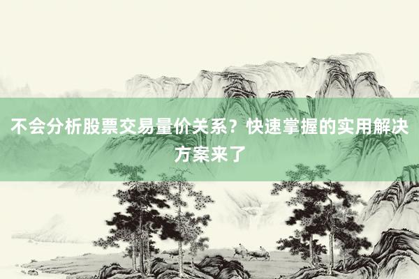 不会分析股票交易量价关系？快速掌握的实用解决方案来了
