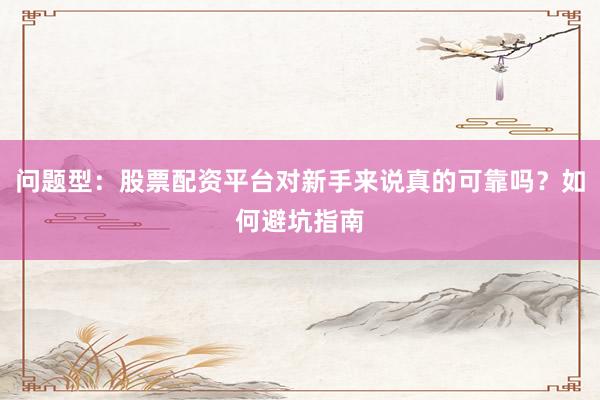 问题型：股票配资平台对新手来说真的可靠吗？如何避坑指南