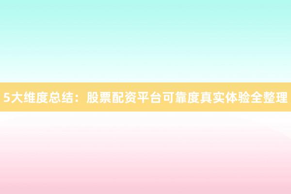 5大维度总结：股票配资平台可靠度真实体验全整理