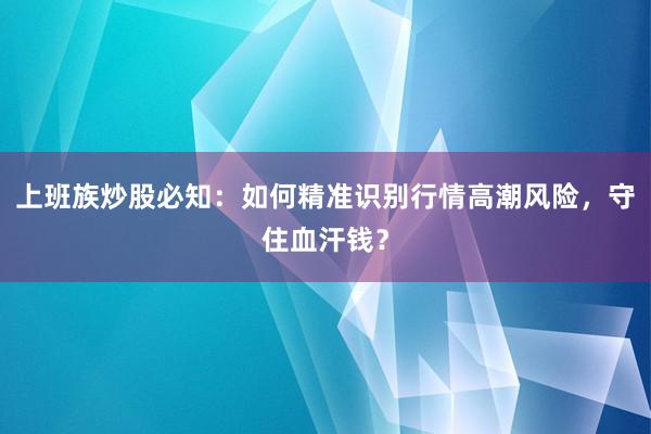 上班族炒股必知：如何精准识别行情高潮风险，守住血汗钱？