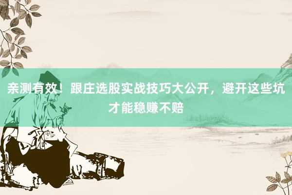 亲测有效！跟庄选股实战技巧大公开，避开这些坑才能稳赚不赔