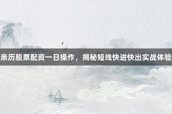 亲历股票配资一日操作，揭秘短线快进快出实战体验