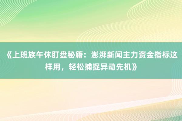 《上班族午休盯盘秘籍：澎湃新闻主力资金指标这样用，轻松捕捉异动先机》