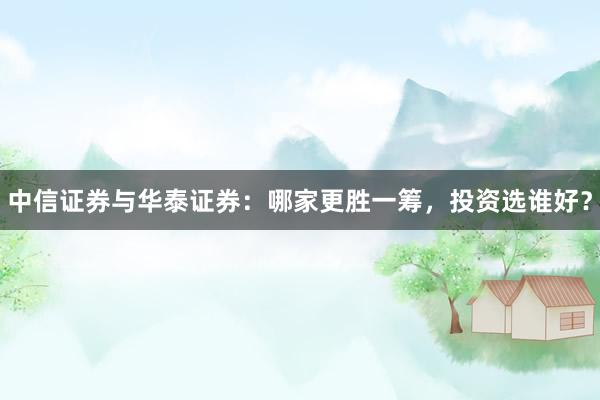 中信证券与华泰证券：哪家更胜一筹，投资选谁好？