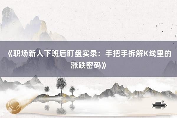 《职场新人下班后盯盘实录：手把手拆解K线里的涨跌密码》