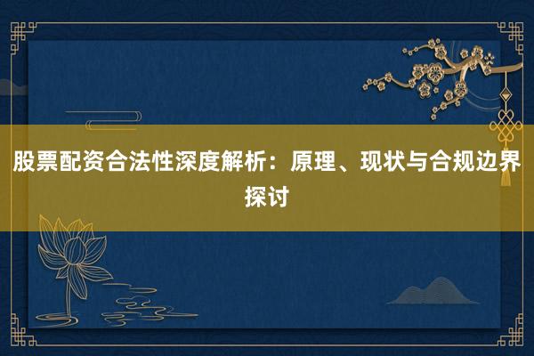 股票配资合法性深度解析：原理、现状与合规边界探讨