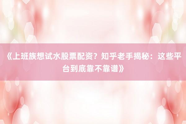 《上班族想试水股票配资？知乎老手揭秘：这些平台到底靠不靠谱》