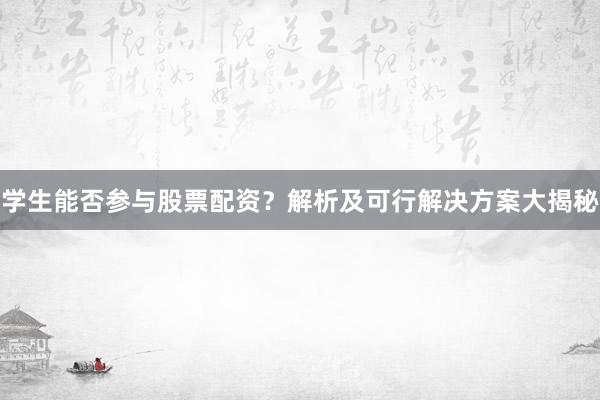 学生能否参与股票配资？解析及可行解决方案大揭秘