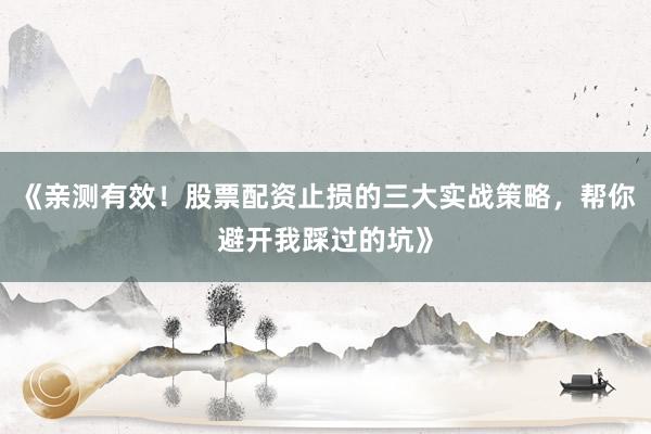 《亲测有效！股票配资止损的三大实战策略，帮你避开我踩过的坑》