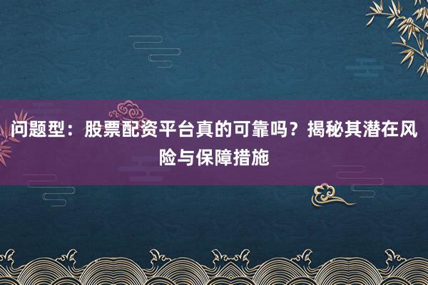 问题型：股票配资平台真的可靠吗？揭秘其潜在风险与保障措施
