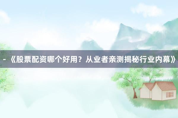 - 《股票配资哪个好用？从业者亲测揭秘行业内幕》