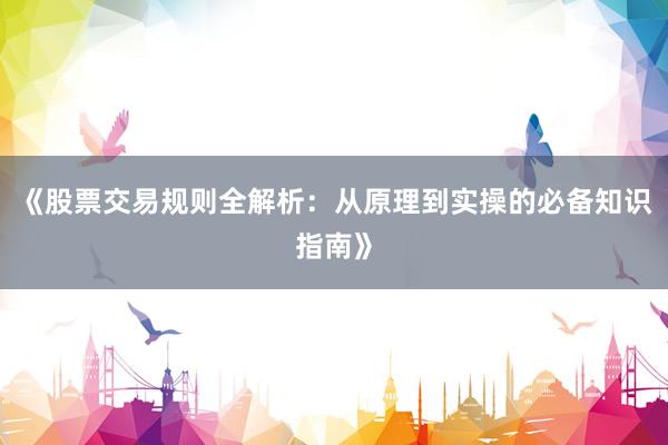 《股票交易规则全解析：从原理到实操的必备知识指南》