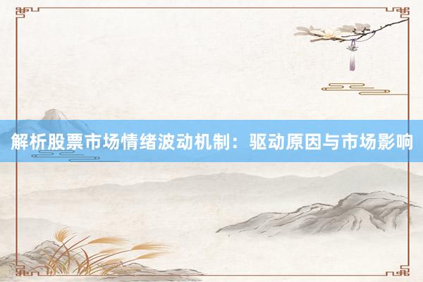 解析股票市场情绪波动机制：驱动原因与市场影响