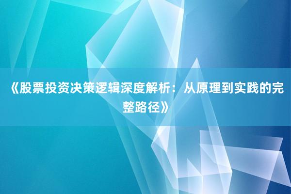 《股票投资决策逻辑深度解析：从原理到实践的完整路径》