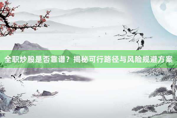 全职炒股是否靠谱？揭秘可行路径与风险规避方案