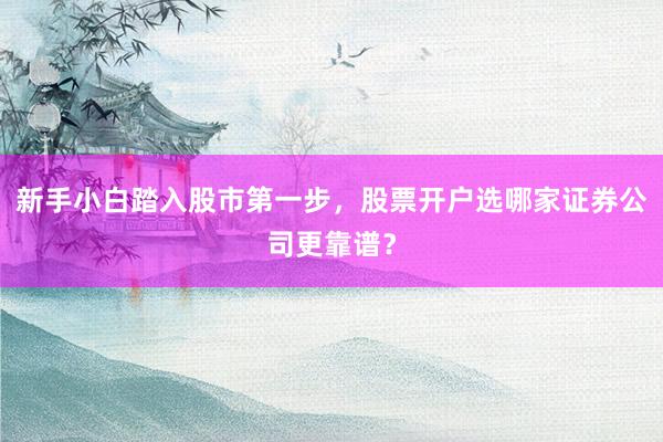 新手小白踏入股市第一步，股票开户选哪家证券公司更靠谱？
