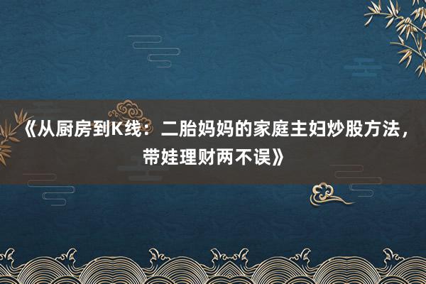 《从厨房到K线：二胎妈妈的家庭主妇炒股方法，带娃理财两不误》