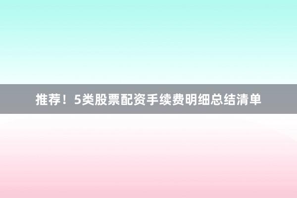 推荐！5类股票配资手续费明细总结清单
