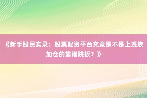 《新手股民实录：股票配资平台究竟是不是上班族加仓的靠谱跳板？》